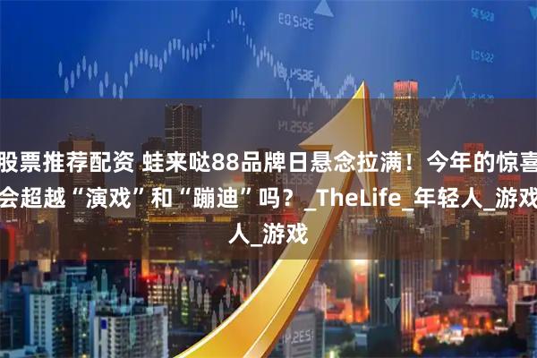 股票推荐配资 蛙来哒88品牌日悬念拉满！今年的惊喜会超越“演戏”和“蹦迪”吗？_TheLife_年轻人_游戏