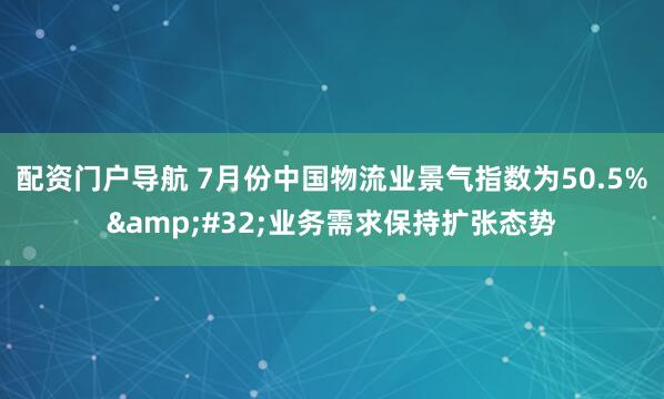 配资门户导航 7月份中国物流业景气指数为50.5%&#32;业务需求保持扩张态势
