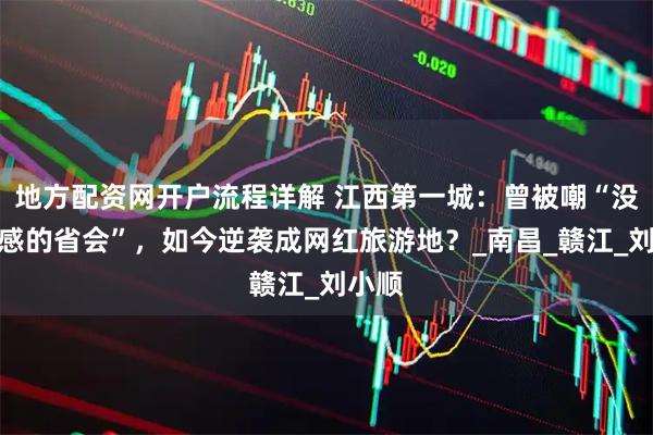 地方配资网开户流程详解 江西第一城：曾被嘲“没存在感的省会”，如今逆袭成网红旅游地？_南昌_赣江_刘小顺