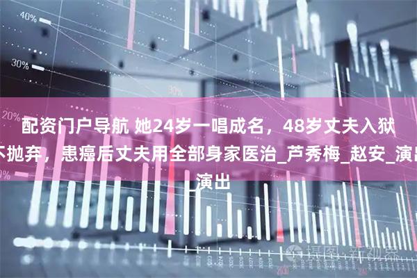 配资门户导航 她24岁一唱成名，48岁丈夫入狱不抛弃，患癌后丈夫用全部身家医治_芦秀梅_赵安_演出
