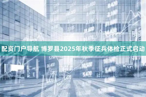 配资门户导航 博罗县2025年秋季征兵体检正式启动