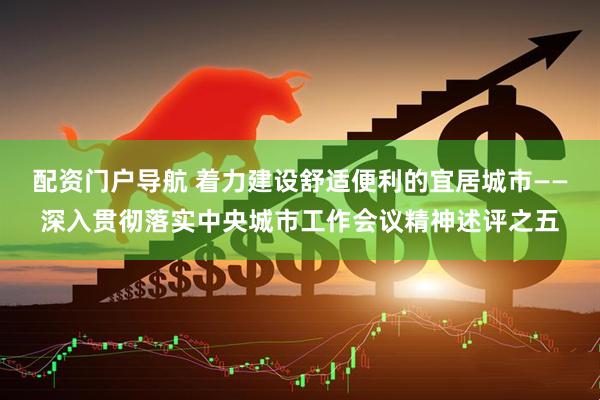 配资门户导航 着力建设舒适便利的宜居城市——深入贯彻落实中央城市工作会议精神述评之五