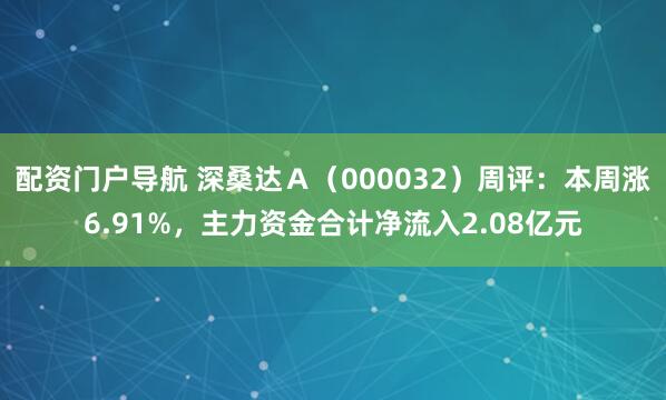 配资门户导航 深桑达Ａ（000032）周评：本周涨6.91%，主力资金合计净流入2.08亿元