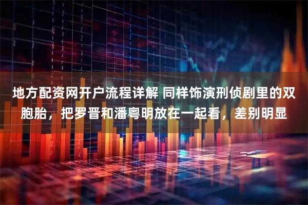 地方配资网开户流程详解 同样饰演刑侦剧里的双胞胎，把罗晋和潘粤明放在一起看，差别明显
