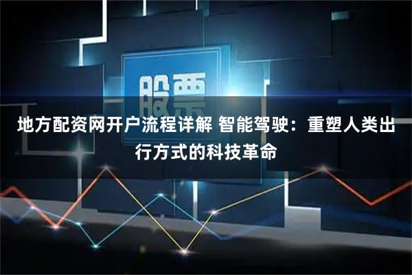 地方配资网开户流程详解 智能驾驶：重塑人类出行方式的科技革命