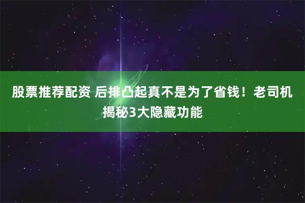 股票推荐配资 后排凸起真不是为了省钱！老司机揭秘3大隐藏功能
