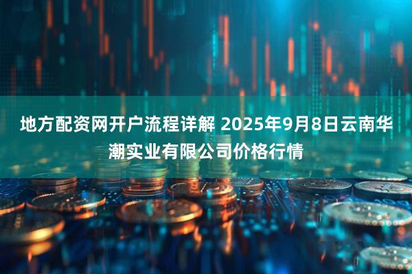 地方配资网开户流程详解 2025年9月8日云南华潮实业有限公司价格行情