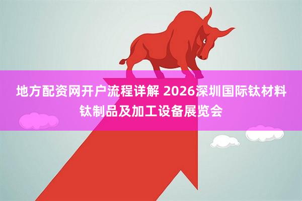 地方配资网开户流程详解 2026深圳国际钛材料钛制品及加工设备展览会