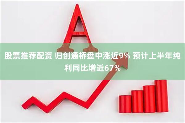 股票推荐配资 归创通桥盘中涨近9% 预计上半年纯利同比增近67%