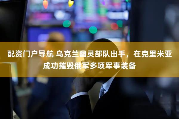 配资门户导航 乌克兰幽灵部队出手，在克里米亚成功摧毁俄军多项军事装备