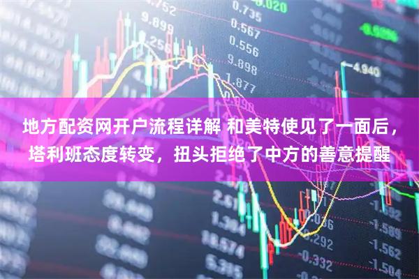 地方配资网开户流程详解 和美特使见了一面后，塔利班态度转变，扭头拒绝了中方的善意提醒