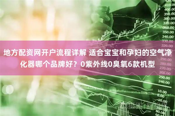 地方配资网开户流程详解 适合宝宝和孕妇的空气净化器哪个品牌好？0紫外线0臭氧6款机型
