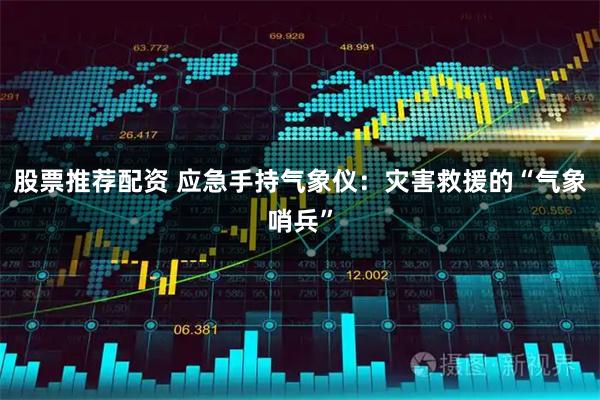 股票推荐配资 应急手持气象仪：灾害救援的“气象哨兵”