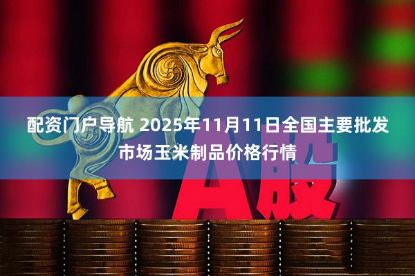 配资门户导航 2025年11月11日全国主要批发市场玉米制品价格行情