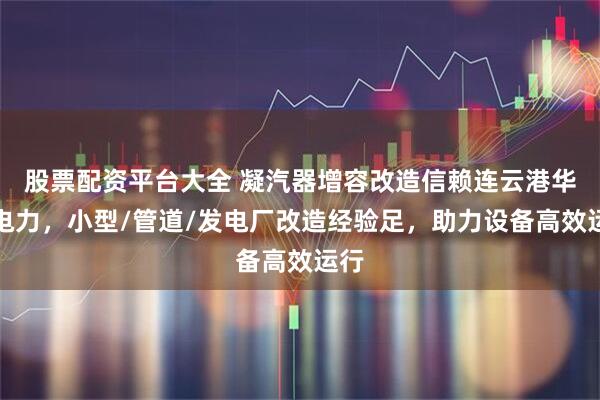 股票配资平台大全 凝汽器增容改造信赖连云港华港电力，小型/管道/发电厂改造经验足，助力设备高效运行
