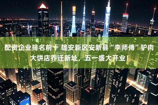 配资企业排名前十 雄安新区安新县“李师傅”驴肉大饼店乔迁新址，五一盛大开业！