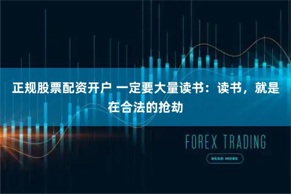 正规股票配资开户 一定要大量读书：读书，就是在合法的抢劫