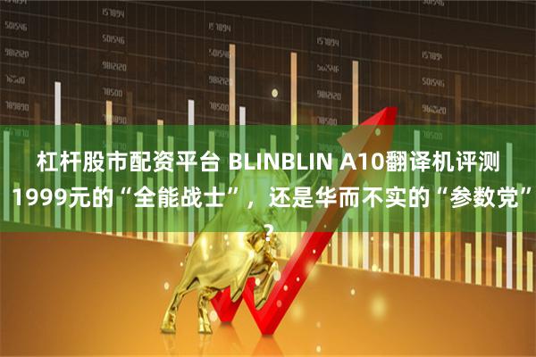 杠杆股市配资平台 BLINBLIN A10翻译机评测：1999元的“全能战士”，还是华而不实的“参数党”？
